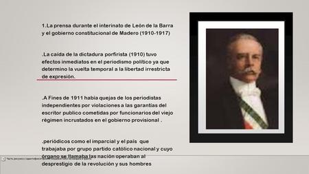 1.La prensa durante el interinato de León de la Barra y el gobierno constitucional de Madero (1910-1917).La caída de la dictadura porfirista (1910) tuvo.