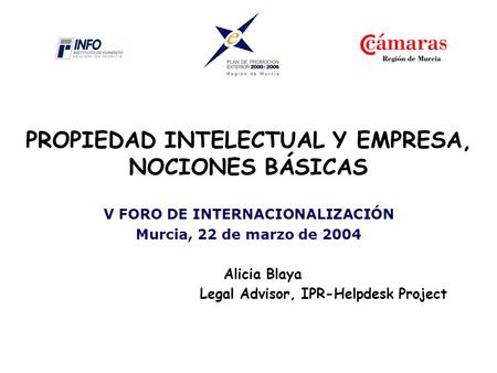 PROPIEDAD INTELECTUAL Y EMPRESA, NOCIONES BÁSICAS V FORO DE INTERNACIONALIZACIÓN Murcia, 22 de marzo de 2004 Alicia Blaya Legal Advisor, IPR-Helpdesk Project.