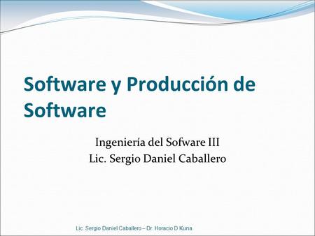 Software y Producción de Software Ingeniería del Sofware III Lic. Sergio Daniel Caballero Lic. Sergio Daniel Caballero – Dr. Horacio D Kuna.
