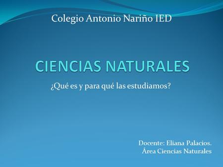 ¿Qué es y para qué las estudiamos? Docente: Eliana Palacios. Área Ciencias Naturales Colegio Antonio Nariño IED.