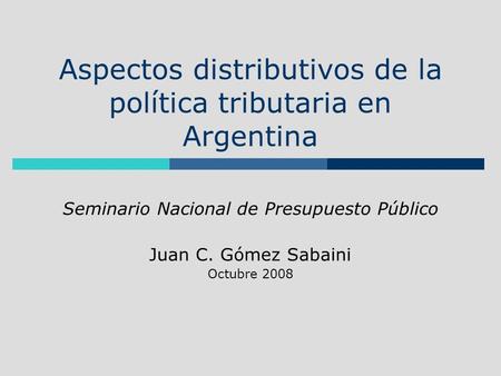Aspectos distributivos de la política tributaria en Argentina Seminario Nacional de Presupuesto Público Juan C. Gómez Sabaini Octubre 2008.