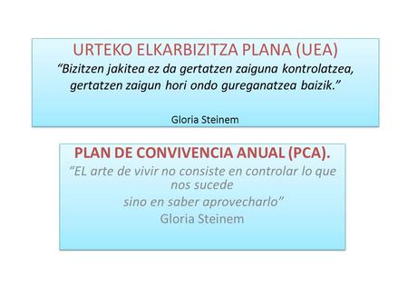 URTEKO ELKARBIZITZA PLANA (UEA) “Bizitzen jakitea ez da gertatzen zaiguna kontrolatzea, gertatzen zaigun hori ondo gureganatzea baizik.” Gloria Steinem.