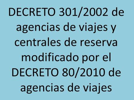 DECRETO 301/2002 de agencias de viajes y centrales de reserva modificado por el DECRETO 80/2010 de agencias de viajes.