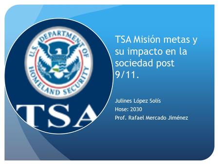 TSA Misión metas y su impacto en la sociedad post 9/11. Julines López Solís Hose: 2030 Prof. Rafael Mercado Jiménez.