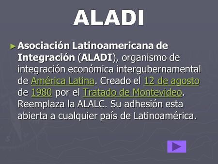 ► Asociación Latinoamericana de Integración (ALADI), organismo de integración económica intergubernamental de América Latina. Creado el 12 de agosto de.