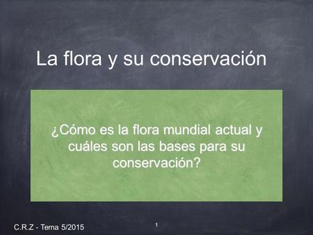 1 C.R.Z - Tema 5/2015 La flora y su conservación ¿Cómo es la flora mundial actual y cuáles son las bases para su conservación?