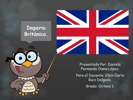 Presentado Por: Daniela Fernanda Osma López. Para el Docente: Elkin Darío Ruiz Delgado. Grado: Octavo 1. Imperio Británico.
