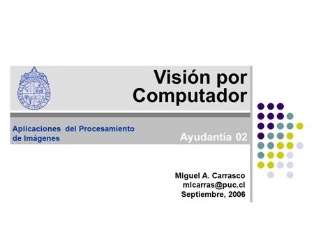 Miguel A. Carrasco Septiembre, 2006 Visión por Computador Aplicaciones del Procesamiento de Imágenes Ayudantía 02.