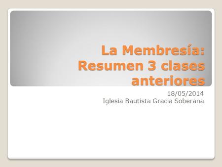 La Membresía: Resumen 3 clases anteriores 18/05/2014 Iglesia Bautista Gracia Soberana.