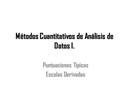 Métodos Cuantitativos de Análisis de Datos I. Puntuaciones Típicas Escalas Derivadas.