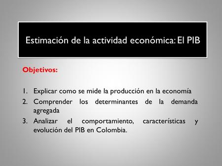 Estimación de la actividad económica: El PIB Objetivos: 1.Explicar como se mide la producción en la economía 2.Comprender los determinantes de la demanda.