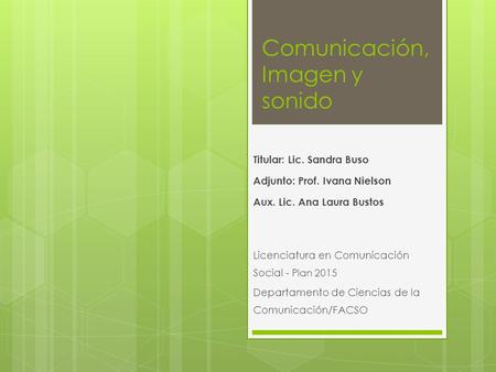 Comunicación, Imagen y sonido Titular: Lic. Sandra Buso Adjunto: Prof. Ivana Nielson Aux. Lic. Ana Laura Bustos Licenciatura en Comunicación Social - Plan.