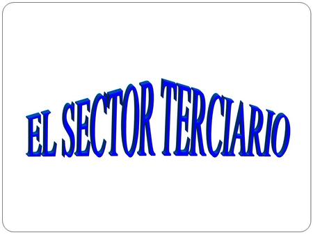 EL SECTOR TERCIARIO COMPRENDE LAS ACTIVIDADES ECONÓMICAS QUE NO PRODUCEN UN BIEN MATERIAL, COMO SUCEDE CON LOS SECTORES PRIMARIO Y SECUNDARIO. SON LAS.