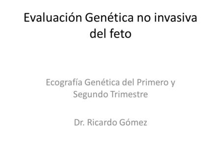 Evaluación Genética no invasiva del feto Ecografía Genética del Primero y Segundo Trimestre Dr. Ricardo Gómez.