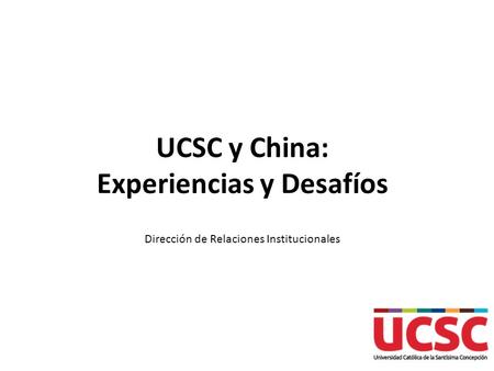 UCSC y China: Experiencias y Desafíos Dirección de Relaciones Institucionales.