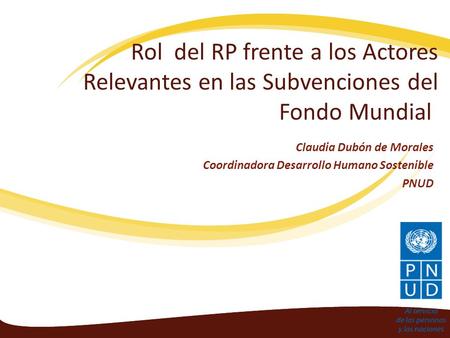 Rol del RP frente a los Actores Relevantes en las Subvenciones del Fondo Mundial Claudia Dubón de Morales Coordinadora Desarrollo Humano Sostenible PNUD.