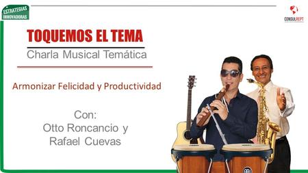 Charla Musical Temática TOQUEMOS EL TEMA Armonizar Felicidad y Productividad Con: Otto Roncancio y Rafael Cuevas.