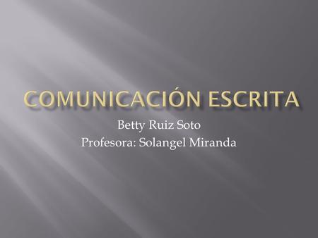 Betty Ruiz Soto Profesora: Solangel Miranda. La comunicación escrita amplía y engrandece las posibilidades de expresión que permite la comunicación oral,