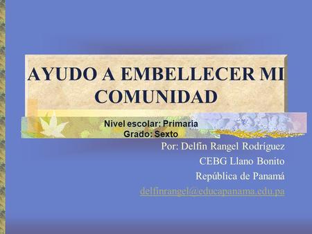AYUDO A EMBELLECER MI COMUNIDAD Por: Delfín Rangel Rodríguez CEBG Llano Bonito República de Panamá Nivel escolar: Primaria.