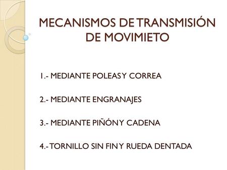 MECANISMOS DE TRANSMISIÓN DE MOVIMIETO 1.- MEDIANTE POLEAS Y CORREA 2.- MEDIANTE ENGRANAJES 3.- MEDIANTE PIÑÓN Y CADENA 4.- TORNILLO SIN FIN Y RUEDA DENTADA.