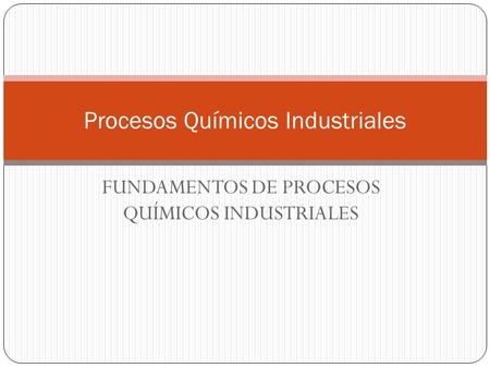 FUNDAMENTOS DE PROCESOS QUÍMICOS INDUSTRIALES Procesos Químicos Industriales.