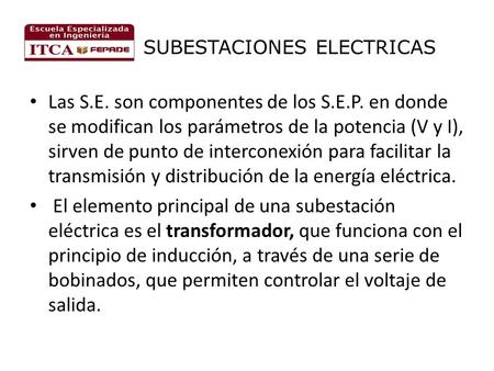 SUBESTACIONES ELECTRICAS Las S.E. son componentes de los S.E.P. en donde se modifican los parámetros de la potencia (V y I), sirven de punto de interconexión.