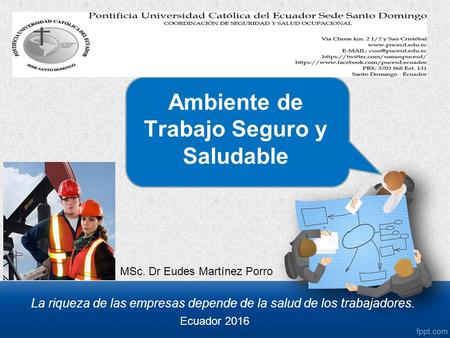 Ambiente de Trabajo Seguro y Saludable La riqueza de las empresas depende de la salud de los trabajadores. MSc. Dr Eudes Martínez Porro Ecuador 2016.