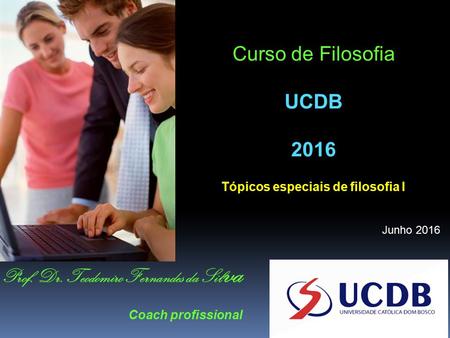 Curso de Filosofia UCDB 2016 Tópicos especiais de filosofia I Junho 2016 Prof. Dr. Teodomiro Fernandes da Sil va Coach profissional.