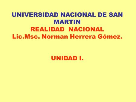 UNIVERSIDAD NACIONAL DE SAN MARTIN REALIDAD NACIONAL Lic.Msc. Norman Herrera Gómez. UNIDAD I.
