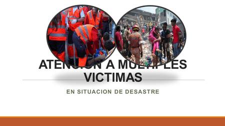 ATENCIÓN A MULTIPLES VICTIMAS EN SITUACION DE DESASTRE.