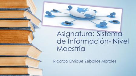 Asignatura: Sistema de Información- Nivel Maestría Ricardo Enrique Zeballos Morales.