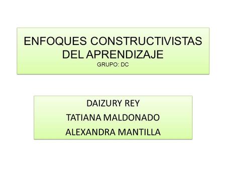 ENFOQUES CONSTRUCTIVISTAS DEL APRENDIZAJE GRUPO: DC DAIZURY REY TATIANA MALDONADO ALEXANDRA MANTILLA DAIZURY REY TATIANA MALDONADO ALEXANDRA MANTILLA.