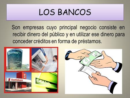 LOS BANCOS Son empresas cuyo principal negocio consiste en recibir dinero del público y en utilizar ese dinero para conceder créditos en forma de préstamos.