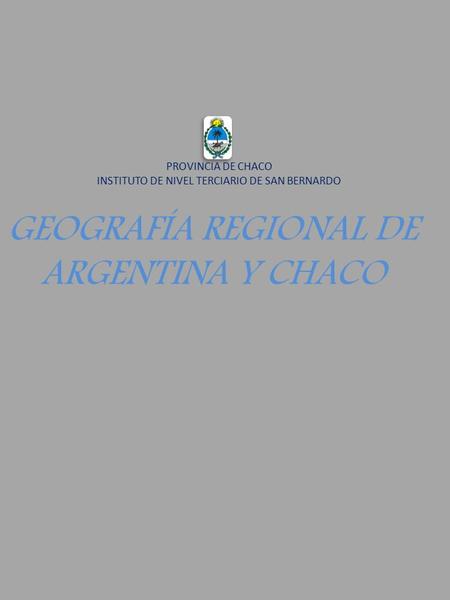 GEOGRAFÍA REGIONAL DE ARGENTINA Y CHACO PROVINCIA DE CHACO INSTITUTO DE NIVEL TERCIARIO DE SAN BERNARDO.