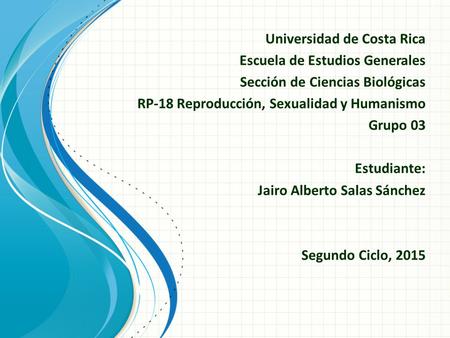 Universidad de Costa Rica Escuela de Estudios Generales Sección de Ciencias Biológicas RP-18 Reproducción, Sexualidad y Humanismo Grupo 03 Estudiante: