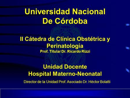 Universidad Nacional De Córdoba II Cátedra de Clínica Obstétrica y Perinatología Prof. Titular Dr. Ricardo Rizzi Unidad Docente Hospital Materno-Neonatal.