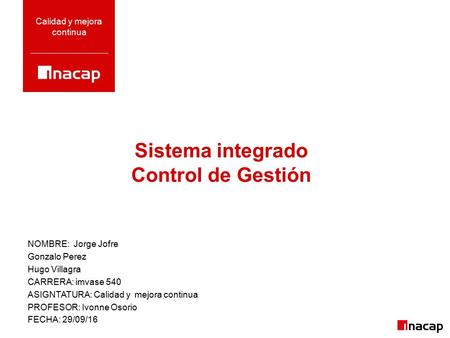 Sistema integrado Control de Gestión Calidad y mejora continua NOMBRE: Jorge Jofre Gonzalo Perez Hugo Villagra CARRERA: imvase 540 ASIGNTATURA: Calidad.