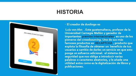 HISTORIA  El creador de duolingo es Luis von Ahn. Este guatemalteco, profesor de la Universidad Carnegie Mellón y ganador de importantes premios internacionales,