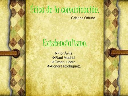 Existencialismo.  Flor Ávila.  Raúl Madrid.  Omar Lucero.  Alondra Rodríguez. Ética de la comunicación. Cristina Ortuño.