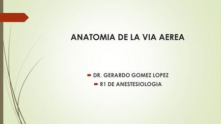 ANATOMIA DE LA VIA AEREA  DR. GERARDO GOMEZ LOPEZ  R1 DE ANESTESIOLOGIA.
