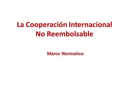 La Cooperación Internacional No Reembolsable Marco Normativo.