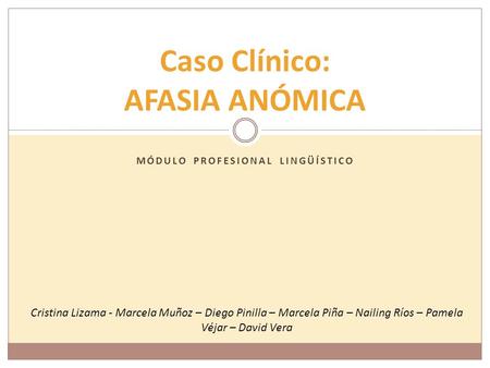 MÓDULO PROFESIONAL LINGÜÍSTICO Caso Clínico: AFASIA ANÓMICA Cristina Lizama - Marcela Muñoz – Diego Pinilla – Marcela Piña – Nailing Ríos – Pamela Véjar.