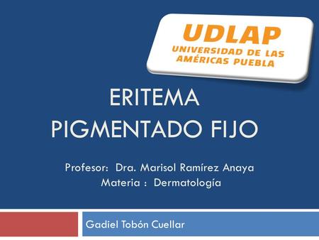 ERITEMA PIGMENTADO FIJO Gadiel Tobón Cuellar Profesor: Dra. Marisol Ramírez Anaya Materia : Dermatología.