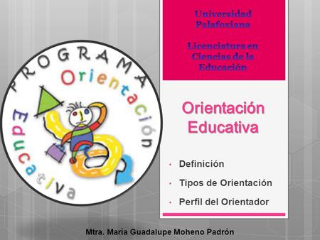 Orientación Educativa Definición Tipos de Orientación Perfil del Orientador Mtra. María Guadalupe Moheno Padrón.