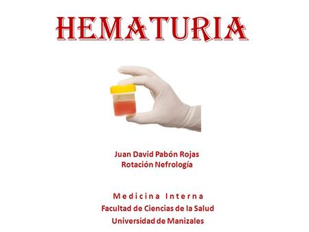 HEMATURIA M e d i c i n a I n t e r n a Facultad de Ciencias de la Salud Universidad de Manizales Juan David Pabón Rojas Rotación Nefrología.