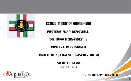 1 Escuela militar de odontología PRÓTESIS FIJA Y REMOVIBLE DR. HUGO HERNÁNDEZ. V POSTES E IMPRESIONES CADETE DE 1/A RAUNEL SANCHEZ DIEGO NO DE LISTA 22.