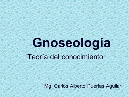 Gnoseología Teoría del conocimiento Mg. Carlos Alberto Puertas Aguilar.