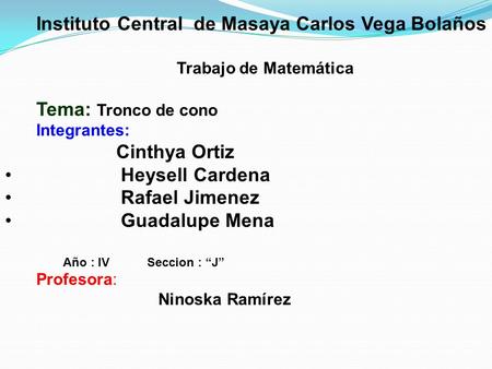 Instituto Central de Masaya Carlos Vega Bolaños Trabajo de Matemática Tema: Tronco de cono Integrantes: Cinthya Ortiz Heysell Cardena Rafael Jimenez Guadalupe.