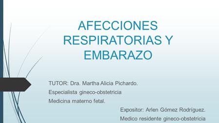 AFECCIONES RESPIRATORIAS Y EMBARAZO TUTOR: Dra. Martha Alicia Pichardo. Especialista gineco-obstetricia Medicina materno fetal. Expositor: Arlen Gómez.