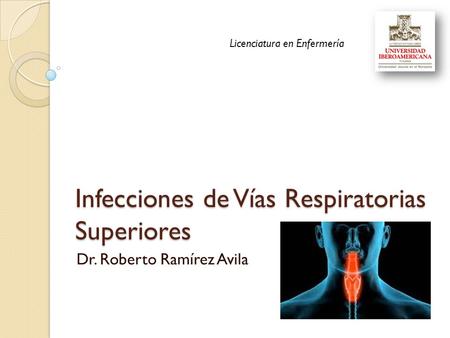 Infecciones de Vías Respiratorias Superiores Dr. Roberto Ramírez Avila Licenciatura en Enfermería.
